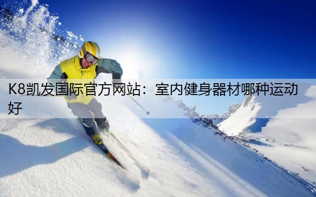 K8凯发国际官方网站：室内健身器材哪种运动好