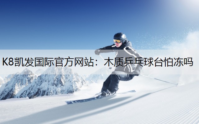 K8凯发国际官方网站：木质乒乓球台怕冻吗