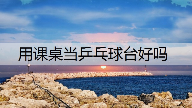 用课桌当乒乓球台好吗