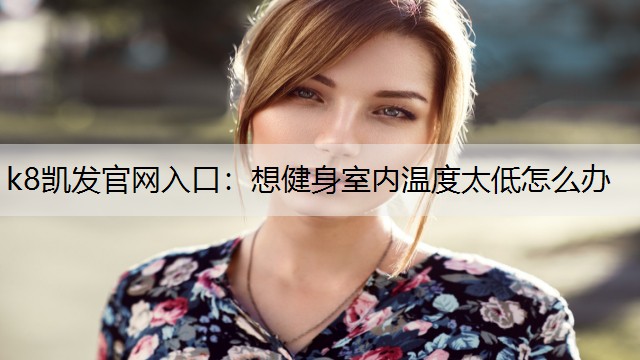 k8凯发官网入口：想健身室内温度太低怎么办