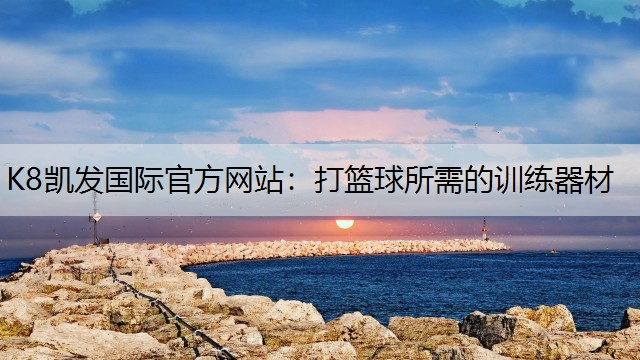K8凯发国际官方网站：打篮球所需的训练器材
