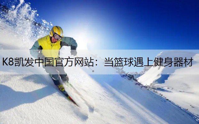 K8凯发中国官方网站：当篮球遇上健身器材