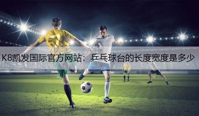 K8凯发国际官方网站：乒乓球台的长度宽度是多少