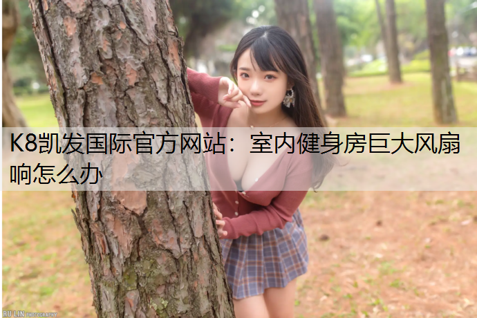K8凯发国际官方网站：室内健身房巨大风扇响怎么办