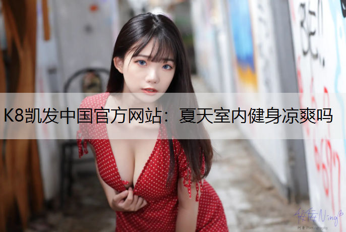 K8凯发中国官方网站：夏天室内健身凉爽吗