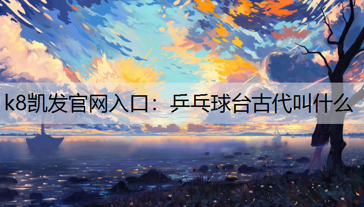 k8凯发官网入口：乒乓球台古代叫什么