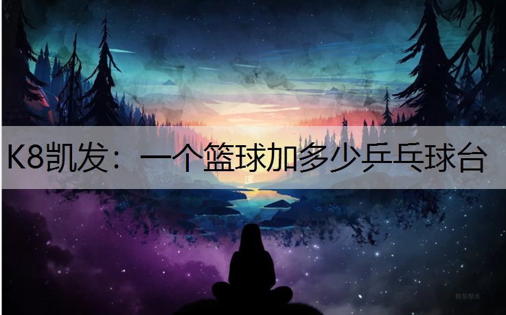 K8凯发：一个篮球加多少乒乓球台