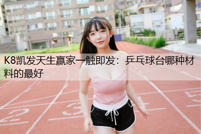 K8凯发天生赢家一触即发：乒乓球台哪种材料的最好