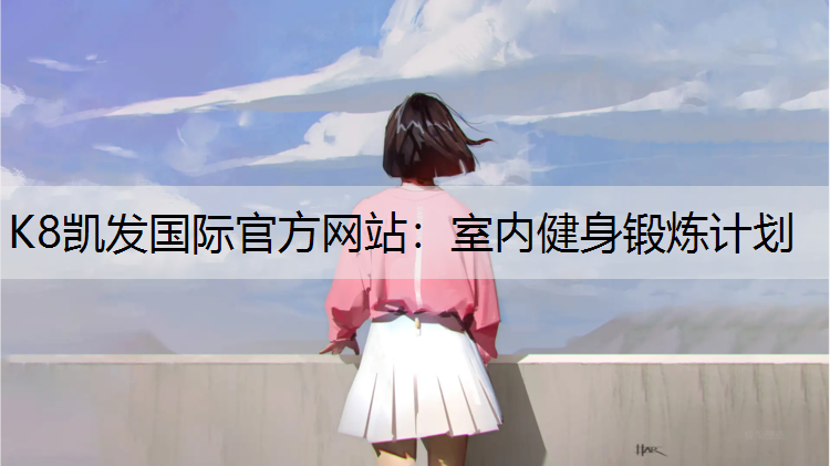 K8凯发国际官方网站：室内健身锻炼计划
