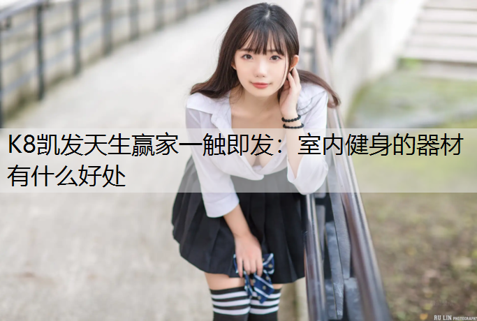 K8凯发天生赢家一触即发：室内健身的器材有什么好处