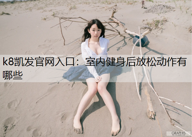 k8凯发官网入口：室内健身后放松动作有哪些