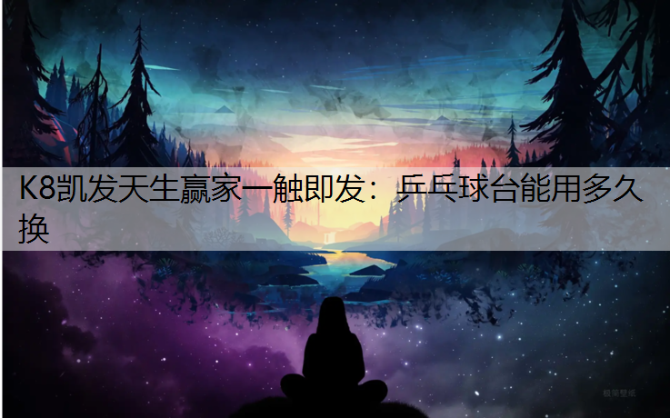 K8凯发天生赢家一触即发：乒乓球台能用多久换