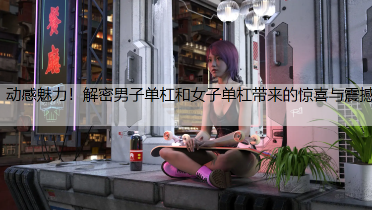 动感魅力！解密男子单杠和女子单杠带来的惊喜与震撼