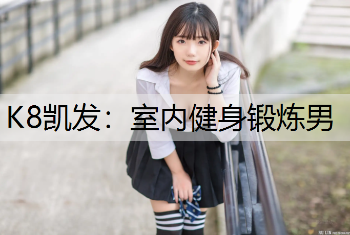 K8凯发：室内健身锻炼男