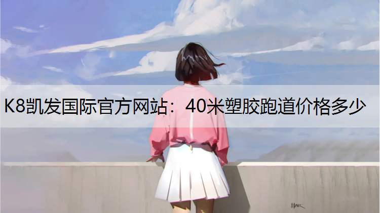 K8凯发国际官方网站：40米塑胶跑道价格多少