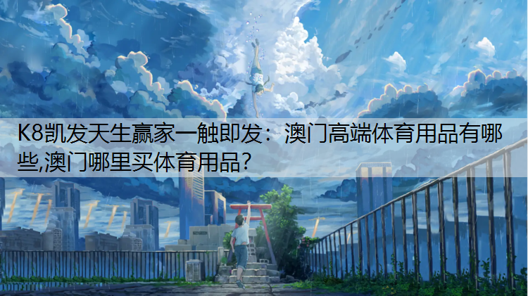 K8凯发天生赢家一触即发：澳门高端体育用品有哪些,澳门哪里买体育用品？