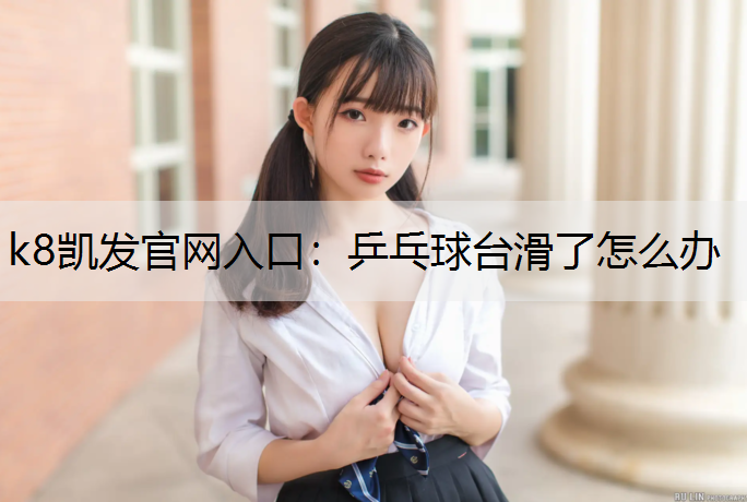 k8凯发官网入口：乒乓球台滑了怎么办