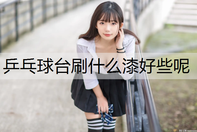 乒乓球台刷什么漆好些呢