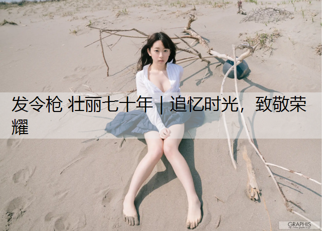 发令枪 壮丽七十年｜追忆时光，致敬荣耀