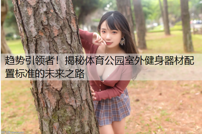 趋势引领者！揭秘体育公园室外健身器材配置标准的未来之路