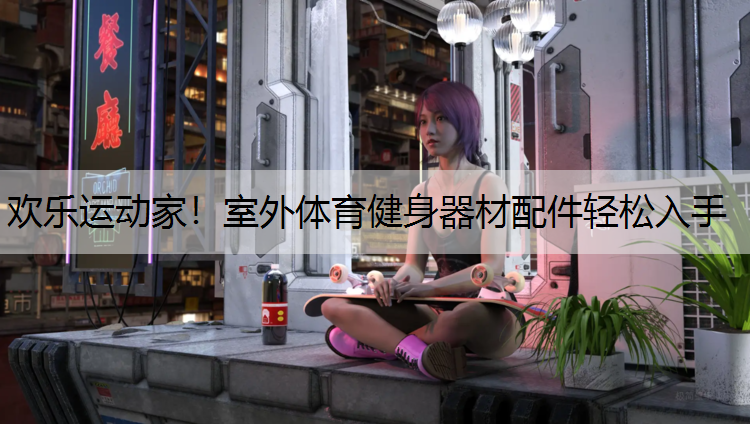 欢乐运动家！室外体育健身器材配件轻松入手