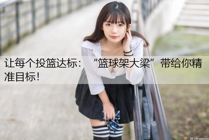让每个投篮达标：“篮球架大梁”带给你精准目标！
