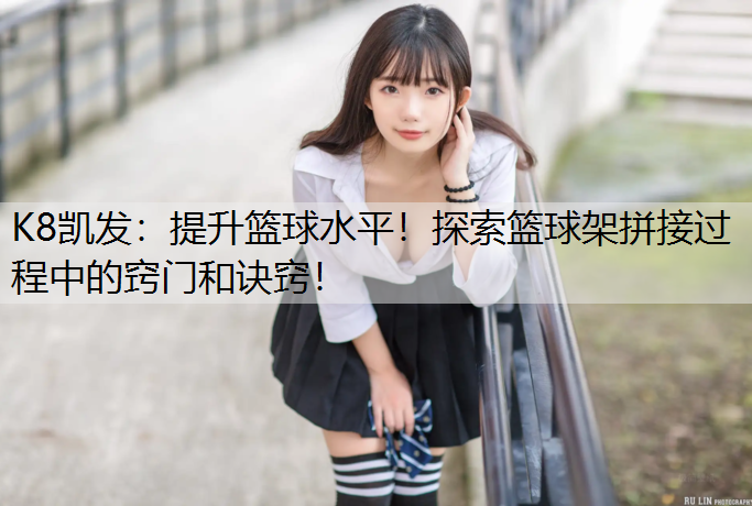 提升篮球水平！探索篮球架拼接过程中的窍门和诀窍！