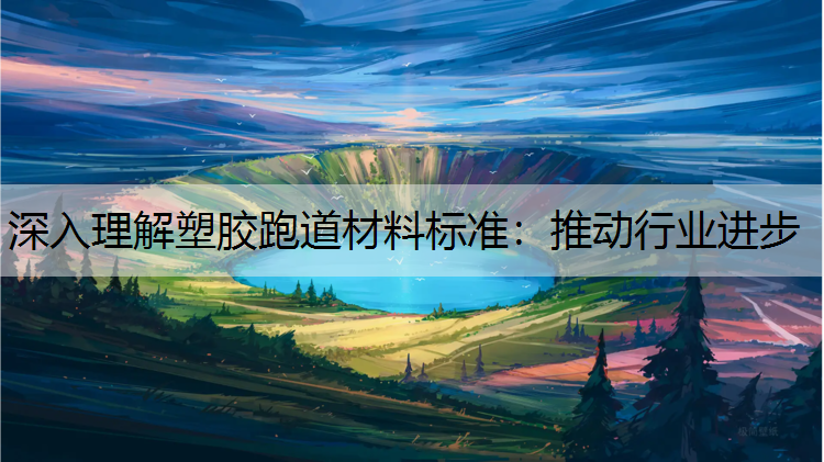 深入理解塑胶跑道材料标准：推动行业进步